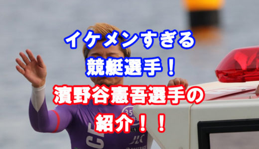 濱野谷憲吾選手の紹介！（画像付き）イケメンボートレーサーの素顔に迫る！競艇選手の年収、獲得賞金、プライベートに迫る！